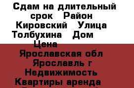 Сдам на длительный срок › Район ­ Кировский › Улица ­ Толбухина › Дом ­ 26 › Цена ­ 14 000 - Ярославская обл., Ярославль г. Недвижимость » Квартиры аренда   . Ярославская обл.,Ярославль г.